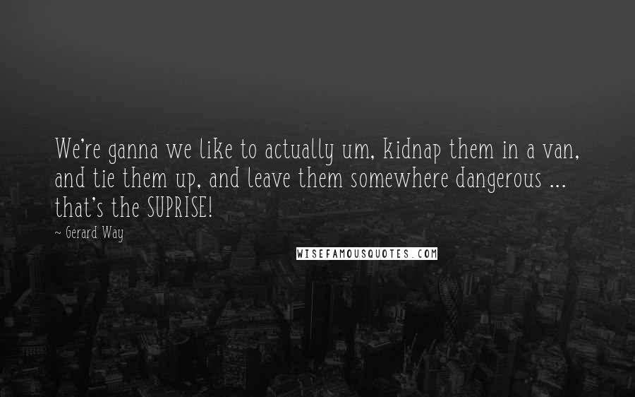 Gerard Way Quotes: We're ganna we like to actually um, kidnap them in a van, and tie them up, and leave them somewhere dangerous ... that's the SUPRISE!