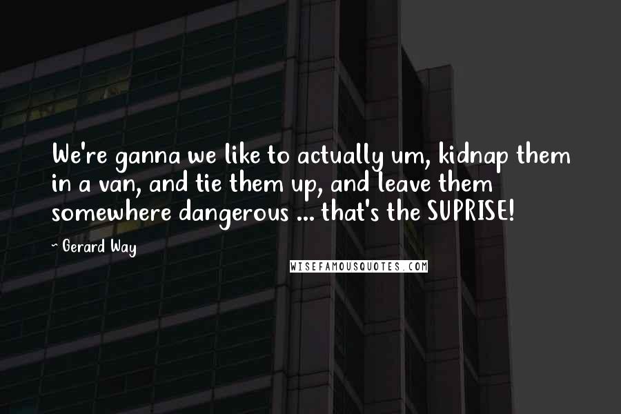 Gerard Way Quotes: We're ganna we like to actually um, kidnap them in a van, and tie them up, and leave them somewhere dangerous ... that's the SUPRISE!