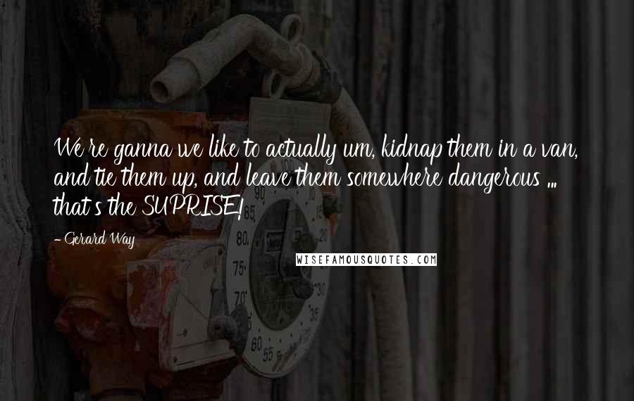 Gerard Way Quotes: We're ganna we like to actually um, kidnap them in a van, and tie them up, and leave them somewhere dangerous ... that's the SUPRISE!