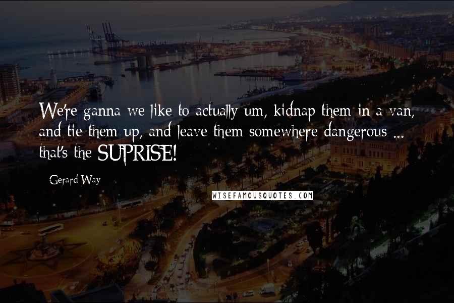 Gerard Way Quotes: We're ganna we like to actually um, kidnap them in a van, and tie them up, and leave them somewhere dangerous ... that's the SUPRISE!