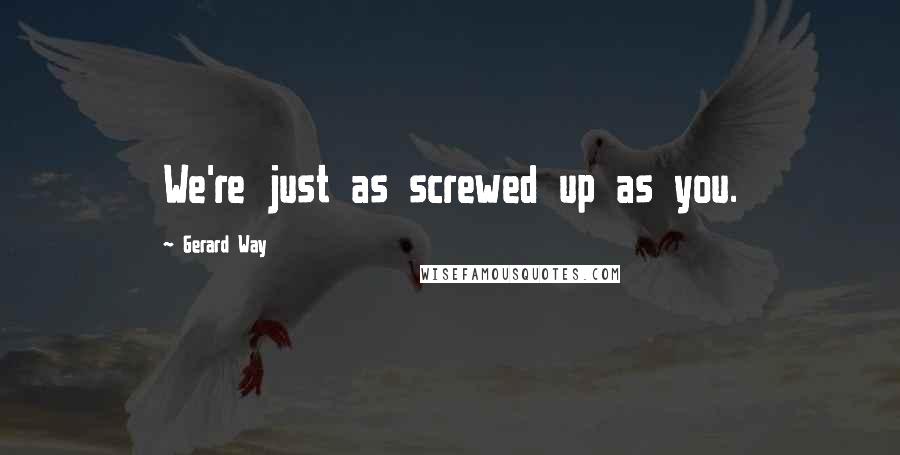 Gerard Way Quotes: We're just as screwed up as you.
