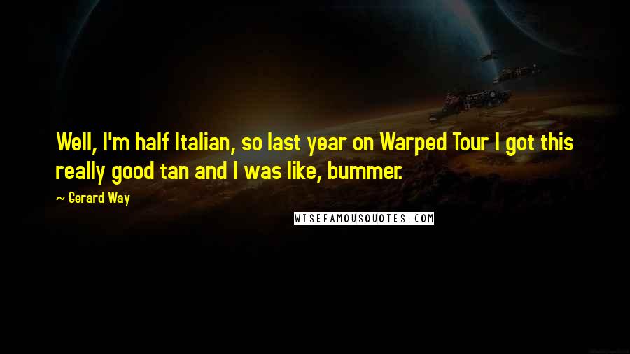 Gerard Way Quotes: Well, I'm half Italian, so last year on Warped Tour I got this really good tan and I was like, bummer.