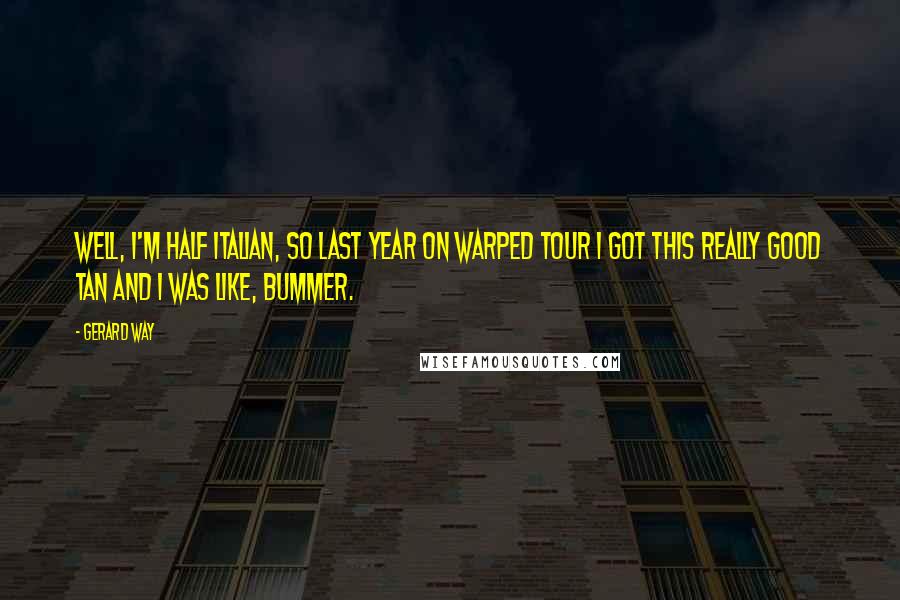 Gerard Way Quotes: Well, I'm half Italian, so last year on Warped Tour I got this really good tan and I was like, bummer.