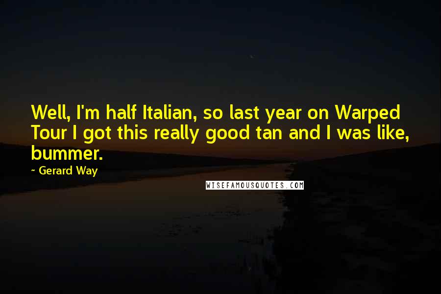 Gerard Way Quotes: Well, I'm half Italian, so last year on Warped Tour I got this really good tan and I was like, bummer.