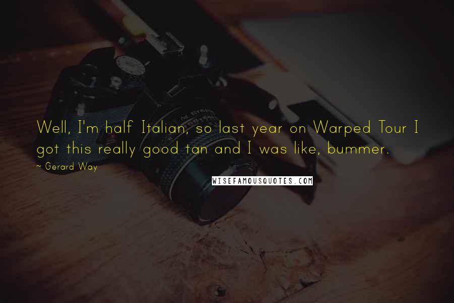 Gerard Way Quotes: Well, I'm half Italian, so last year on Warped Tour I got this really good tan and I was like, bummer.