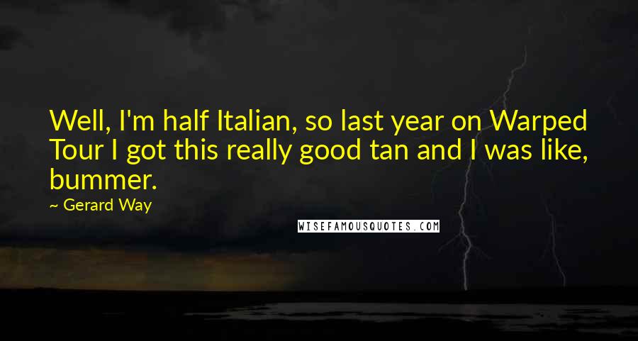 Gerard Way Quotes: Well, I'm half Italian, so last year on Warped Tour I got this really good tan and I was like, bummer.
