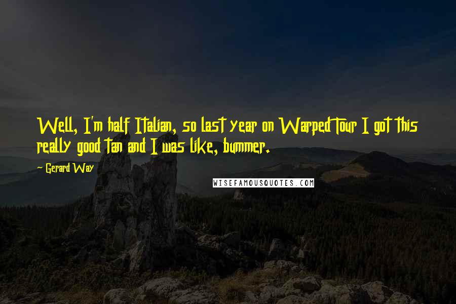 Gerard Way Quotes: Well, I'm half Italian, so last year on Warped Tour I got this really good tan and I was like, bummer.