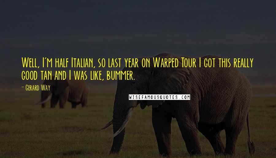 Gerard Way Quotes: Well, I'm half Italian, so last year on Warped Tour I got this really good tan and I was like, bummer.