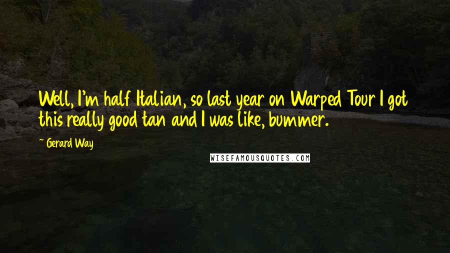 Gerard Way Quotes: Well, I'm half Italian, so last year on Warped Tour I got this really good tan and I was like, bummer.