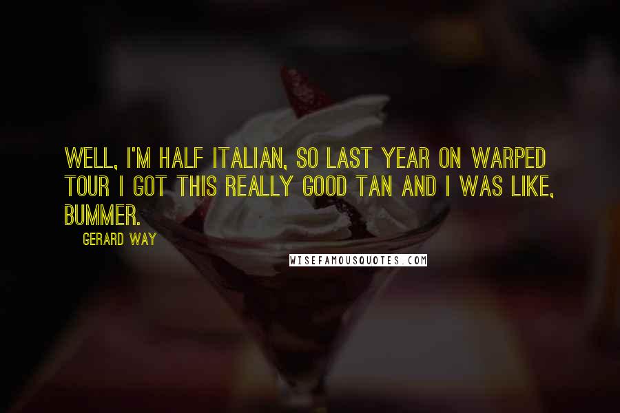 Gerard Way Quotes: Well, I'm half Italian, so last year on Warped Tour I got this really good tan and I was like, bummer.