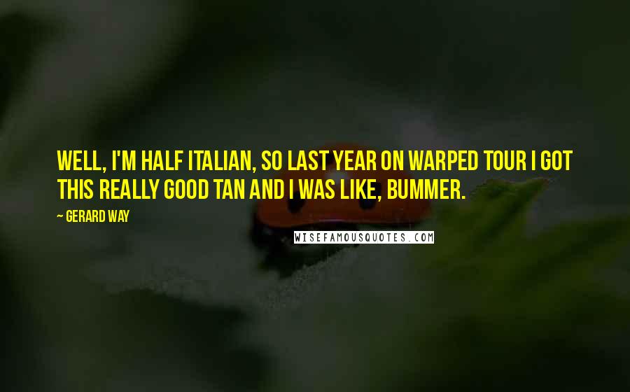 Gerard Way Quotes: Well, I'm half Italian, so last year on Warped Tour I got this really good tan and I was like, bummer.