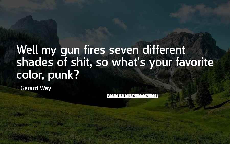 Gerard Way Quotes: Well my gun fires seven different shades of shit, so what's your favorite color, punk?