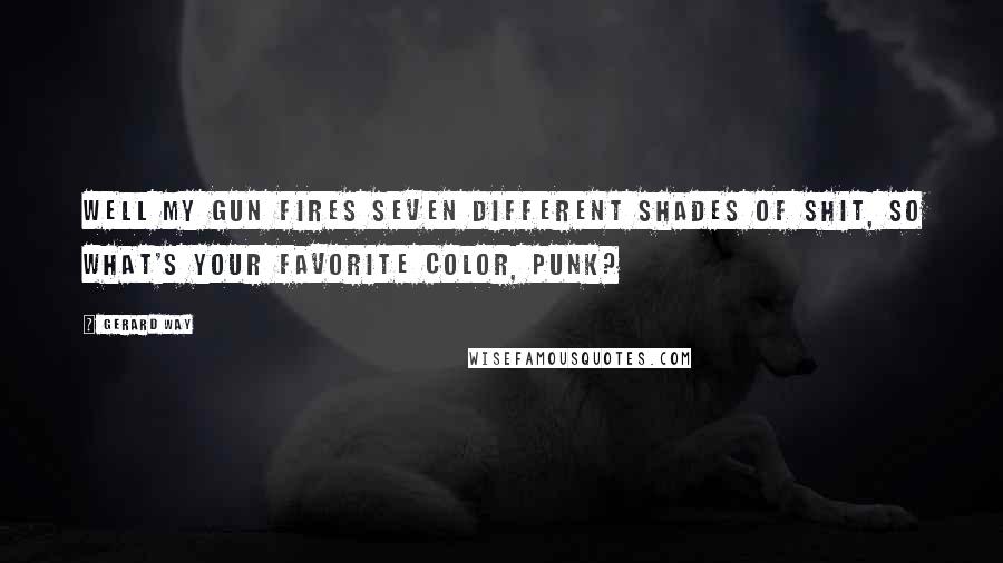 Gerard Way Quotes: Well my gun fires seven different shades of shit, so what's your favorite color, punk?