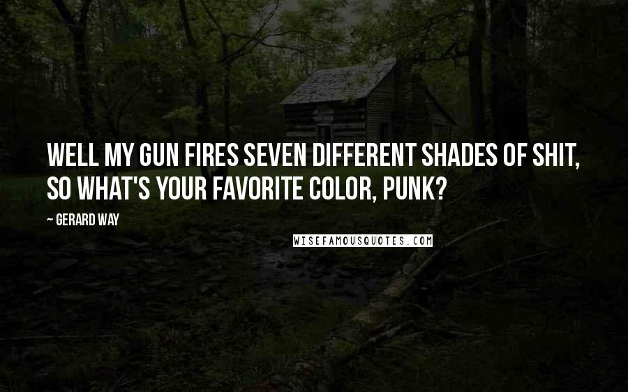 Gerard Way Quotes: Well my gun fires seven different shades of shit, so what's your favorite color, punk?