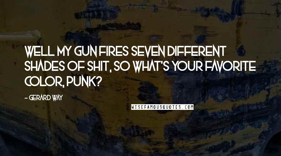 Gerard Way Quotes: Well my gun fires seven different shades of shit, so what's your favorite color, punk?