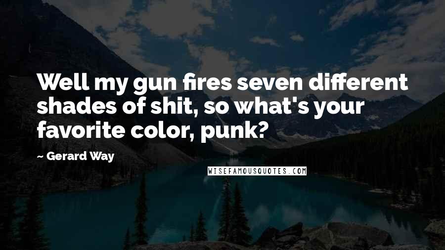 Gerard Way Quotes: Well my gun fires seven different shades of shit, so what's your favorite color, punk?