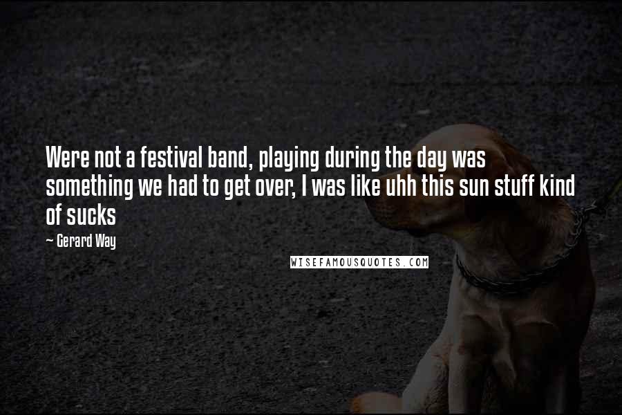 Gerard Way Quotes: Were not a festival band, playing during the day was something we had to get over, I was like uhh this sun stuff kind of sucks