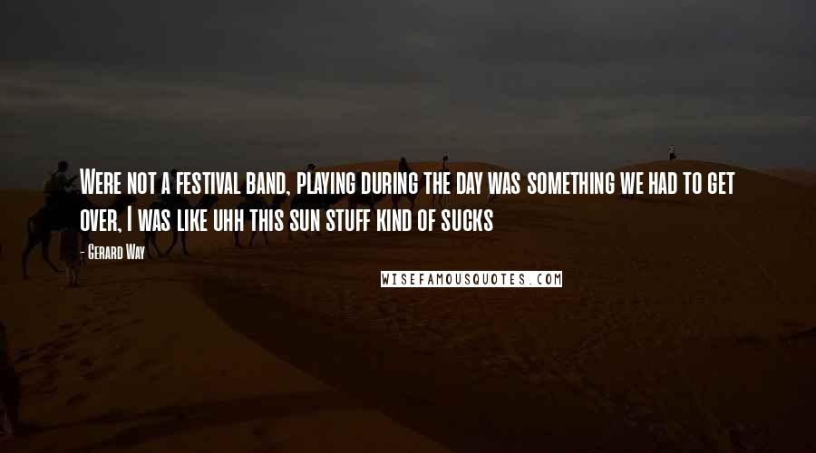 Gerard Way Quotes: Were not a festival band, playing during the day was something we had to get over, I was like uhh this sun stuff kind of sucks