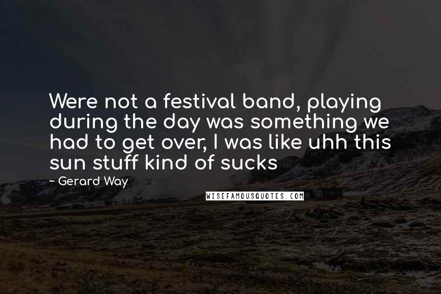 Gerard Way Quotes: Were not a festival band, playing during the day was something we had to get over, I was like uhh this sun stuff kind of sucks