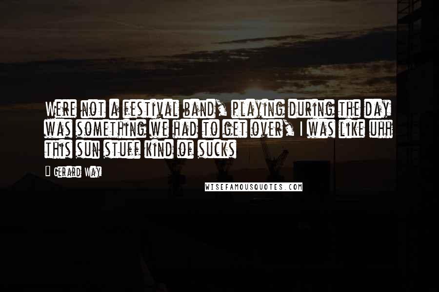 Gerard Way Quotes: Were not a festival band, playing during the day was something we had to get over, I was like uhh this sun stuff kind of sucks