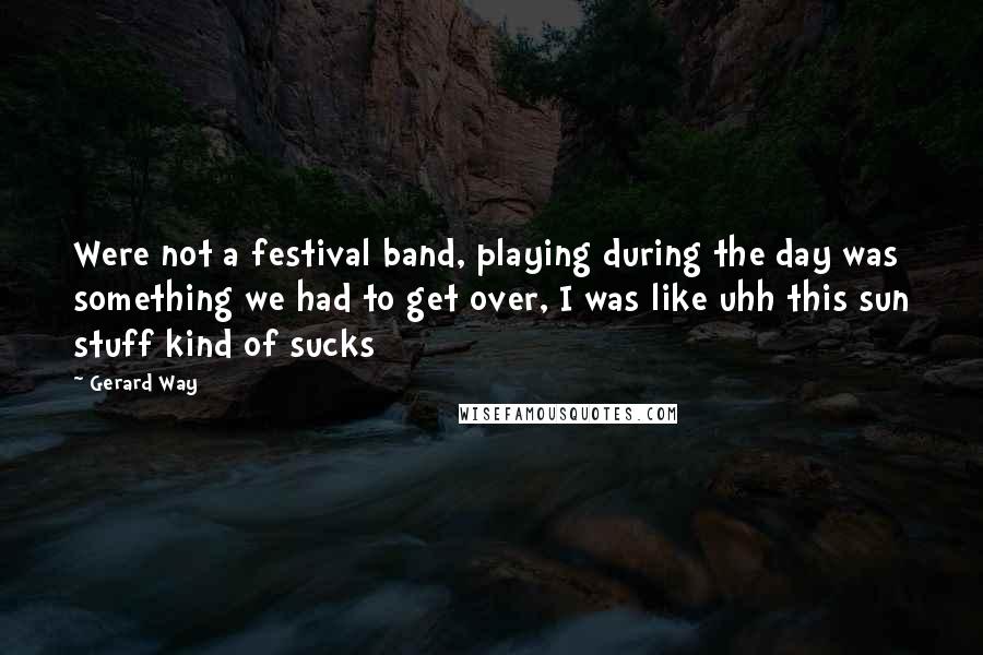 Gerard Way Quotes: Were not a festival band, playing during the day was something we had to get over, I was like uhh this sun stuff kind of sucks