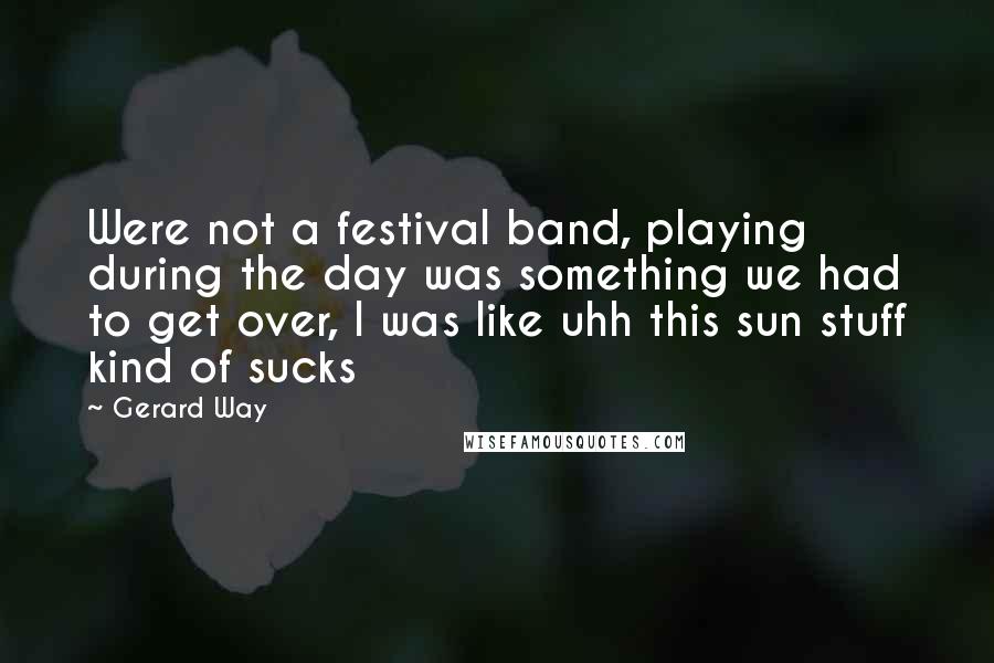 Gerard Way Quotes: Were not a festival band, playing during the day was something we had to get over, I was like uhh this sun stuff kind of sucks
