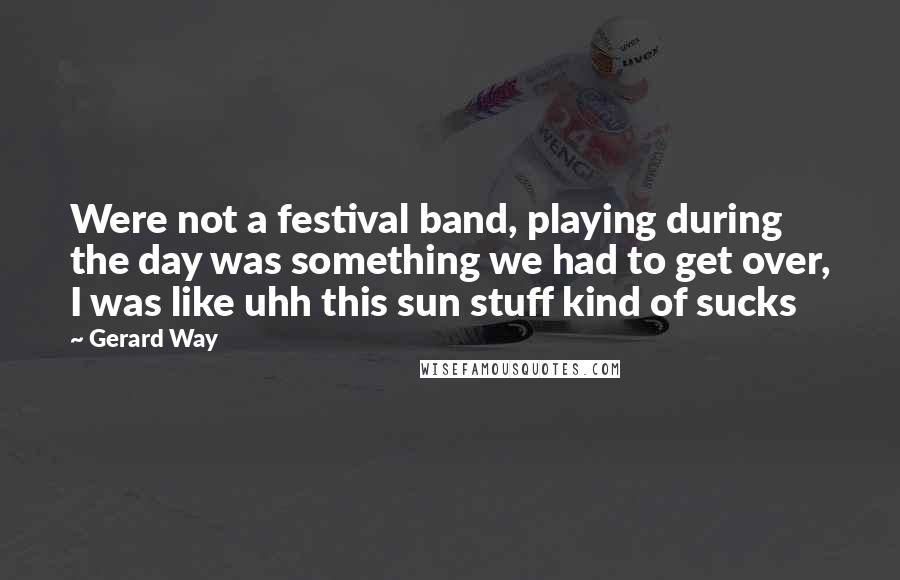 Gerard Way Quotes: Were not a festival band, playing during the day was something we had to get over, I was like uhh this sun stuff kind of sucks