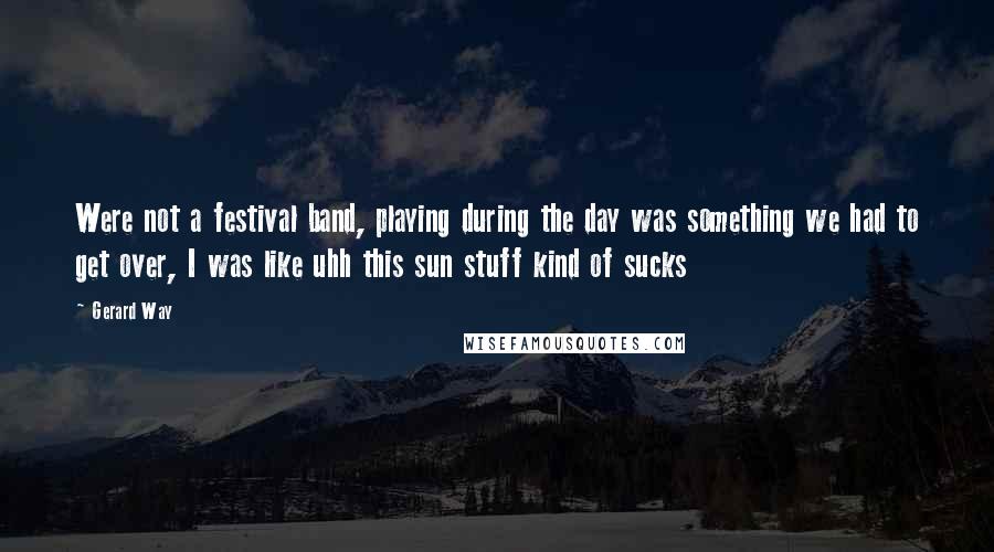 Gerard Way Quotes: Were not a festival band, playing during the day was something we had to get over, I was like uhh this sun stuff kind of sucks