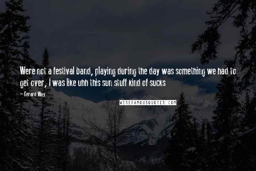 Gerard Way Quotes: Were not a festival band, playing during the day was something we had to get over, I was like uhh this sun stuff kind of sucks