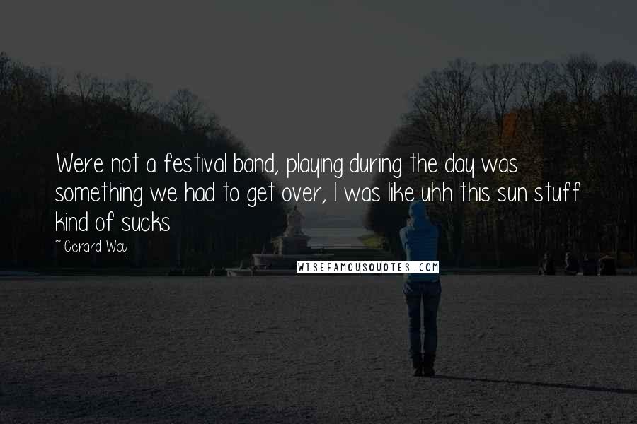Gerard Way Quotes: Were not a festival band, playing during the day was something we had to get over, I was like uhh this sun stuff kind of sucks