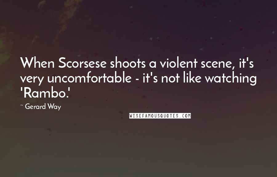 Gerard Way Quotes: When Scorsese shoots a violent scene, it's very uncomfortable - it's not like watching 'Rambo.'