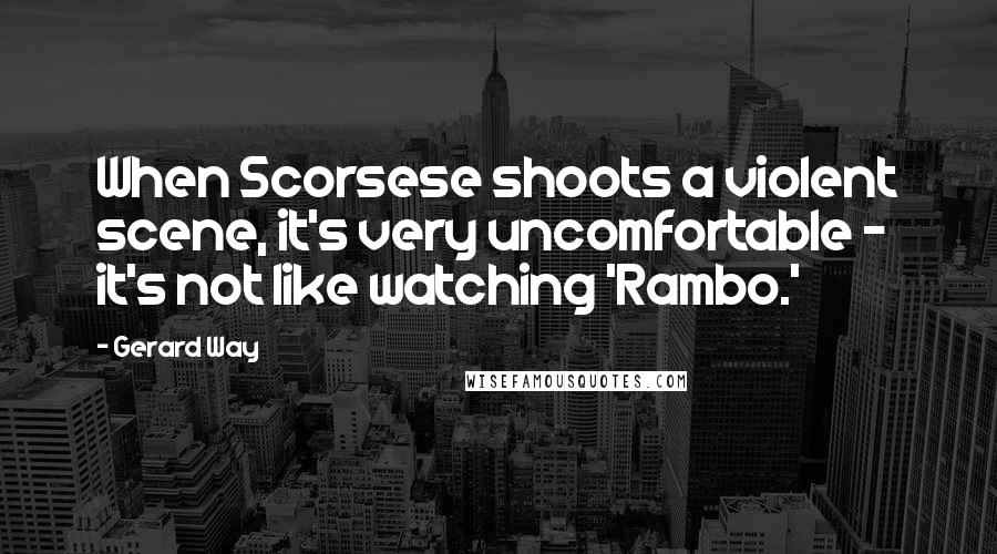 Gerard Way Quotes: When Scorsese shoots a violent scene, it's very uncomfortable - it's not like watching 'Rambo.'