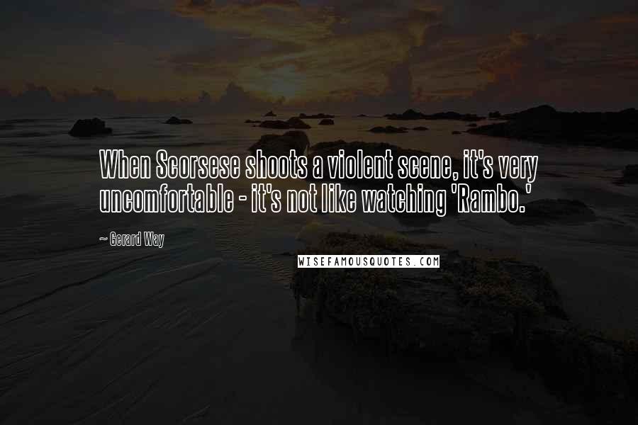 Gerard Way Quotes: When Scorsese shoots a violent scene, it's very uncomfortable - it's not like watching 'Rambo.'