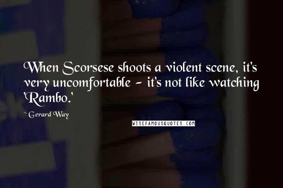 Gerard Way Quotes: When Scorsese shoots a violent scene, it's very uncomfortable - it's not like watching 'Rambo.'