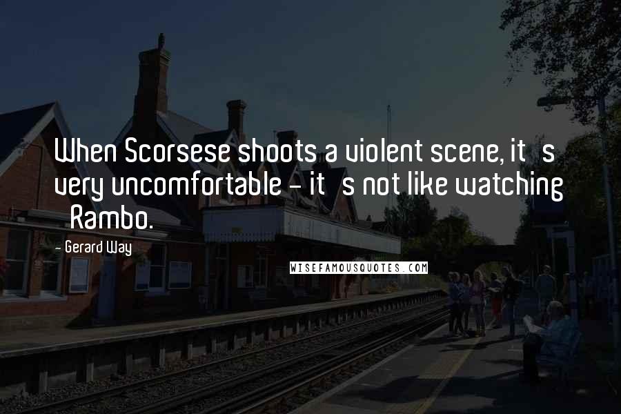 Gerard Way Quotes: When Scorsese shoots a violent scene, it's very uncomfortable - it's not like watching 'Rambo.'