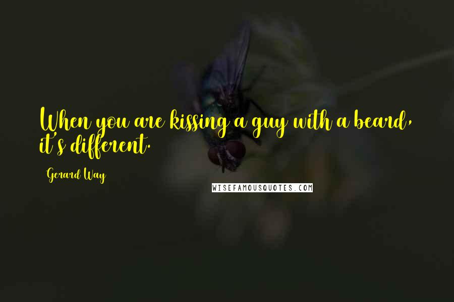 Gerard Way Quotes: When you are kissing a guy with a beard, it's different.