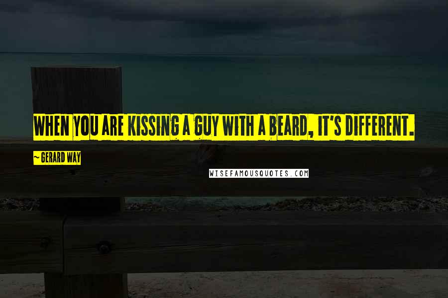 Gerard Way Quotes: When you are kissing a guy with a beard, it's different.