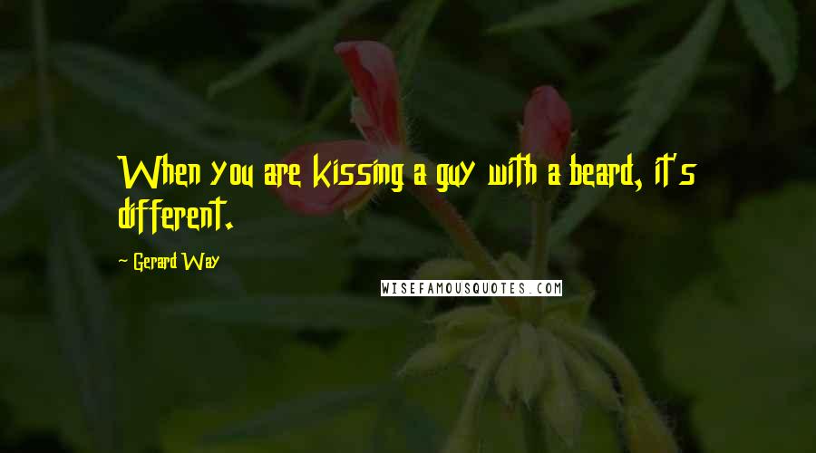Gerard Way Quotes: When you are kissing a guy with a beard, it's different.