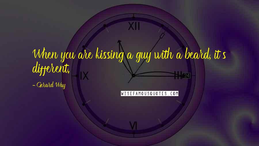 Gerard Way Quotes: When you are kissing a guy with a beard, it's different.