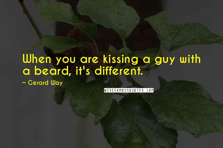 Gerard Way Quotes: When you are kissing a guy with a beard, it's different.
