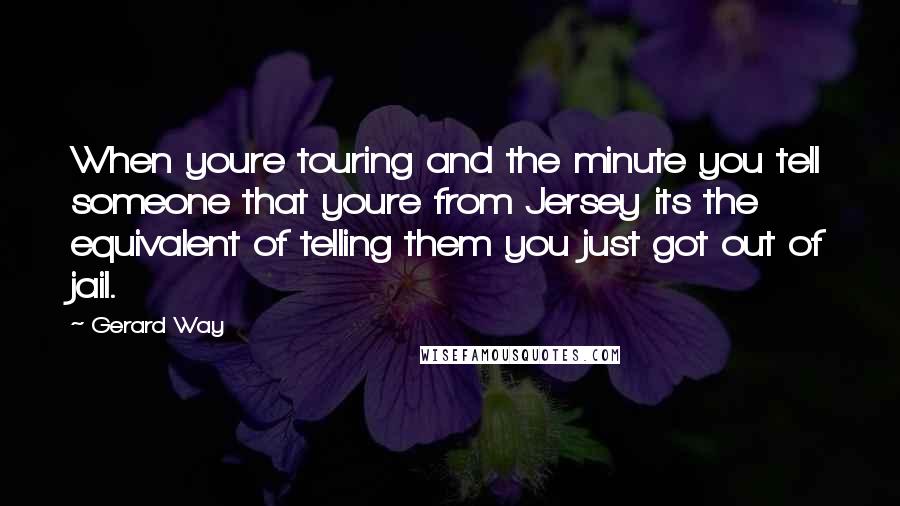 Gerard Way Quotes: When youre touring and the minute you tell someone that youre from Jersey its the equivalent of telling them you just got out of jail.