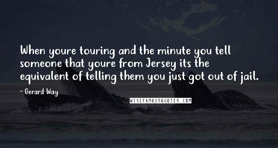 Gerard Way Quotes: When youre touring and the minute you tell someone that youre from Jersey its the equivalent of telling them you just got out of jail.