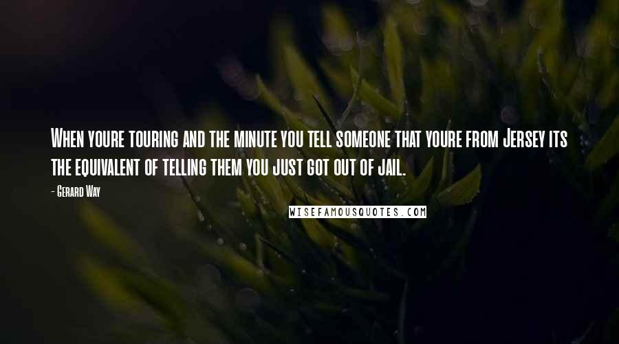 Gerard Way Quotes: When youre touring and the minute you tell someone that youre from Jersey its the equivalent of telling them you just got out of jail.