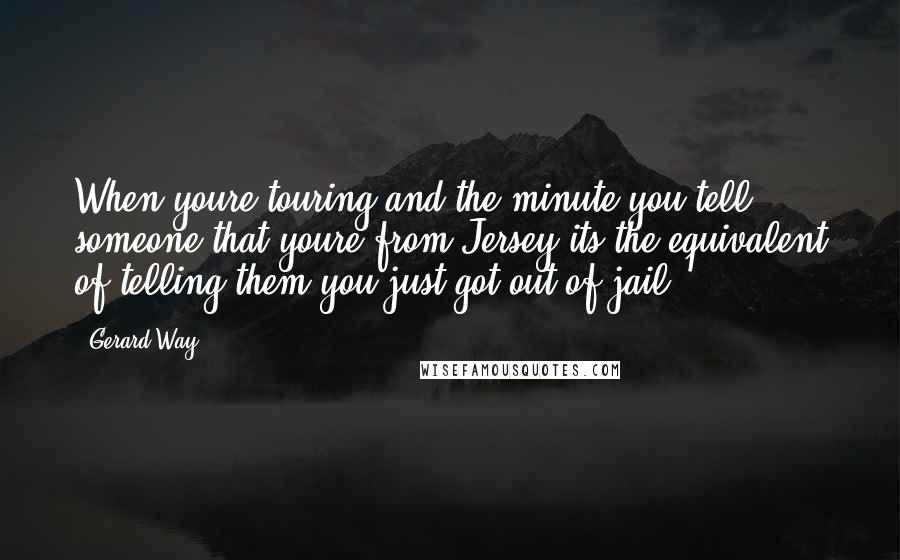 Gerard Way Quotes: When youre touring and the minute you tell someone that youre from Jersey its the equivalent of telling them you just got out of jail.
