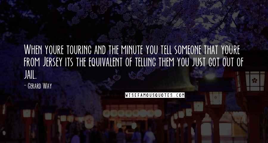 Gerard Way Quotes: When youre touring and the minute you tell someone that youre from Jersey its the equivalent of telling them you just got out of jail.