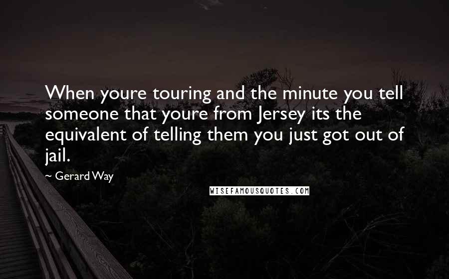 Gerard Way Quotes: When youre touring and the minute you tell someone that youre from Jersey its the equivalent of telling them you just got out of jail.