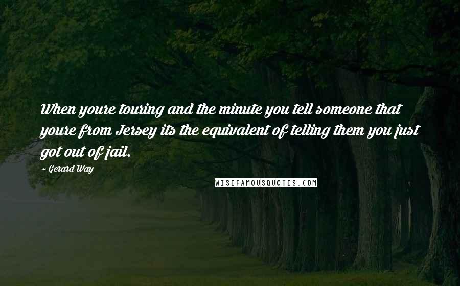 Gerard Way Quotes: When youre touring and the minute you tell someone that youre from Jersey its the equivalent of telling them you just got out of jail.