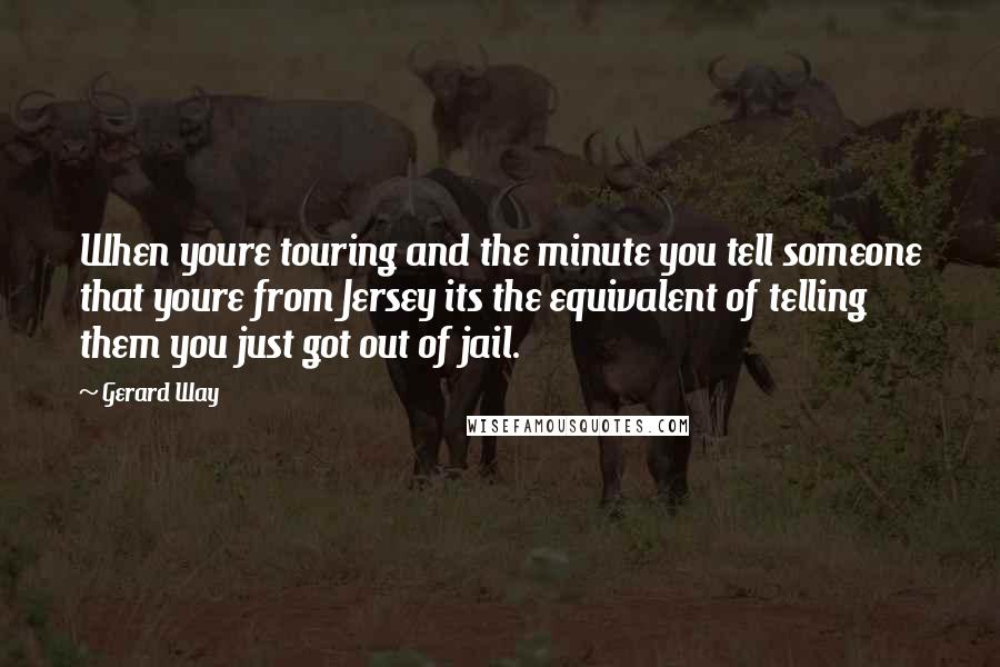 Gerard Way Quotes: When youre touring and the minute you tell someone that youre from Jersey its the equivalent of telling them you just got out of jail.