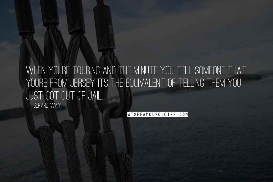 Gerard Way Quotes: When youre touring and the minute you tell someone that youre from Jersey its the equivalent of telling them you just got out of jail.