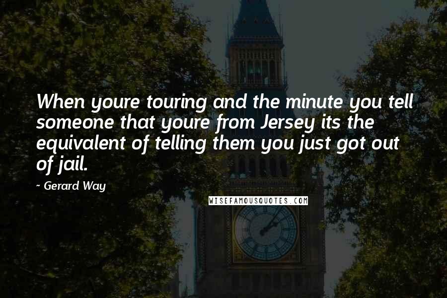 Gerard Way Quotes: When youre touring and the minute you tell someone that youre from Jersey its the equivalent of telling them you just got out of jail.